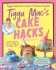 Tigga Mac's Cake Hacks : Unbelievably fun and easy children's birthday cakes - eBook