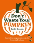 Don't Waste Your Pumpkin : Innovative recipes and projects, from stalk to base - Book