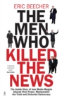 The Men Who Killed the News : The inside story of how media moguls abused their power, manipulated the truth and distorted democracy - Book