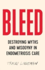 Bleed : Destroying Myths and Misogyny in Endometriosis Care - Book