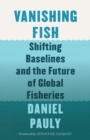 Vanishing Fish : Shifting Baselines and the Future of Global Fisheries - Book