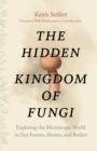 The Hidden Kingdom of Fungi : Exploring the Microscopic World in Our Forests, Homes, and Bodies - eBook