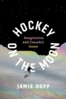 Hockey on the Moon : Imagination and Canada’s Game - Book