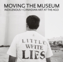 Moving the Museum : Indigenous + Canadian Art at the AGO - Book
