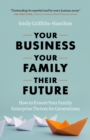 Your Business, Your Family, Their Future : How to Ensure Your Family Enterprise Thrives for Generations - Book