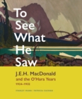 To See What He Saw : J.E.H. MacDonald and the O'Hara Years, 19241932 - Book