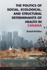 The Politics of Social, Ecological, and Structural Determinants of Health in Canada : Critical Perspectives - Book