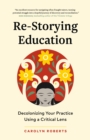 Re-Storying Education : Decolonizing Your Practice Using a Critical Lens - Book