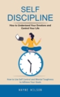 Self Discipline : How to Understand Your Emotions and Control Your Life (How to Use Self Control and Mental Toughness to Achieve Your Goals) - eBook