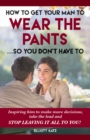 How to Get Your Man to Wear the Pants So You Dont Have To : Inspiring him to make more decisions, take the lead and stop leaving it all to you! - Book