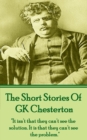 The Short Stories Of GK Chesterton : "It isn't that they can't see the solution. It is that they can't see the problem." - eBook