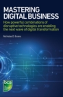 Mastering Digital Business : How powerful combinations of disruptive technologies are enabling the next wave of digital transformation - Book