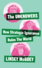 The Unknowers : How Strategic Ignorance Rules the World - Book