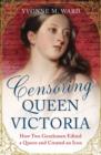 Censoring Queen Victoria : How Two Gentlemen Edited a Queen and Created an Icon - Book