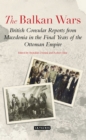 The Balkan Wars : British Consular Reports from Macedonia in the Final Years of the Ottoman Empire - Book