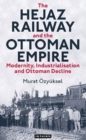 The Hejaz Railway and the Ottoman Empire : Modernity, Industrialisation and Ottoman Decline - Book
