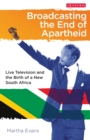 Broadcasting the End of Apartheid : Live Television and the Birth of the New South Africa - Book