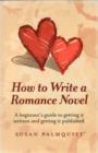 How To Write a Romance Novel - A beginner`s guide to getting it written and getting it published - Book