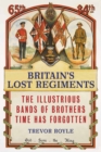 Britain'S Lost Regiments : The Illustrious Bands of Brothers Time Has Forgotten - Book