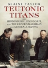 Teutonic Titans : Hindenburg, Ludendorff, and the Kaiser's Military Elite - Book