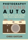 Photography Beyond Auto : Switch off auto mode and take better, more original photos - eBook