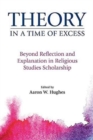 Theory in a Time of Excess : Beyond Reflection and Explanation in Religious Studies Scholarship - Book