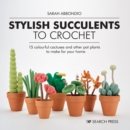 Stylish Succulents to Crochet : 15 Colourful Cactuses and Other Pot Plants to Make for Your Home - Book