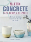Making Concrete Pots, Bowls, and Platters : 35 Stylish and Simple Projects for the Home and Garden - Book
