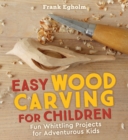 Easy Wood Carving for Children : Fun Whittling Projects for Adventurous Kids - Book