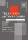 Television Antiheroines : Women Behaving Badly in Crime and Prison Drama - Book
