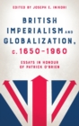 British Imperialism and Globalization, c. 1650-1960 : Essays in Honour of Patrick O'Brien - Book