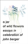 A Jar of Wild Flowers : Essays in Celebration of John Berger - Book