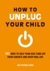 How to Unplug Your Child : 101 Ways to Help Your Kids Turn Off Their Gadgets and Enjoy Real Life - eBook