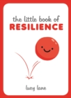 The Little Book of Resilience : Helpful Tips and Wise Words to Help You Bounce Back from Any Crisis - eBook