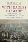 With Eagles to Glory : Napoleon and his German Allies in the 1809 Campaign - Book