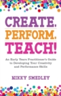 Create, Perform, Teach! : An Early Years Practitioner's Guide to Developing Your Creativity and Performance Skills - eBook