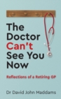 The Doctor Can’t See You Now : Reflections of a Retiring GP - Book