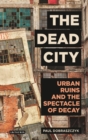 The Dead City : Urban Ruins and the Spectacle of Decay - Book