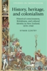 History, heritage, and colonialism : Historical consciousness, Britishness, and cultural identity in New Zealand, 1870-1940 - eBook