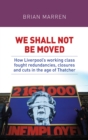 We shall not be moved : How Liverpool's working class fought redundancies, closures and cuts in the age of Thatcher - eBook