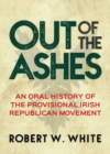 Out of the Ashes : An Oral History of the Provisional Irish Republican Movement - eBook