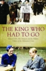 The King Who Had To Go : Edward VIII, Mrs. Simpson and the Hidden Politics of the Abdication Crisis - Book