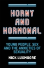 Horny and Hormonal : Young People, Sex and the Anxieties of Sexuality - Book