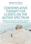 Contemplative Therapy for Clients on the Autism Spectrum : A Reflective Integration Therapy™ Manual for Psychotherapists and Counsellors - Book