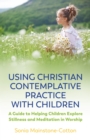 Using Christian Contemplative Practice with Children : A Guide to Helping Children Explore Stillness and Meditation in Worship - eBook