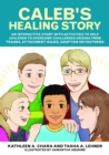 Caleb's Healing Story : An Interactive Story with Activities to Help Children to Overcome Challenges Arising from Trauma, Attachment Issues, Adoption or Fostering - Book