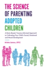 The Science of Parenting Adopted Children : A Brain-Based, Trauma-Informed Approach to Cultivating Your Child's Social, Emotional and Moral Development - Book