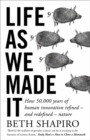 Life as We Made It : How 50,000 years of human innovation refined – and redefined – nature - Book