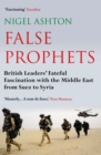 False Prophets : British Leaders' Fateful Fascination with the Middle East from Suez to Syria - Book