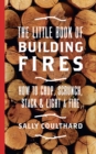 The Little Book of Building Fires : How to Chop, Scrunch, Stack and Light a Fire - eBook